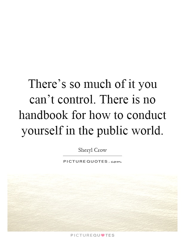 There's so much of it you can't control. There is no handbook for how to conduct yourself in the public world Picture Quote #1