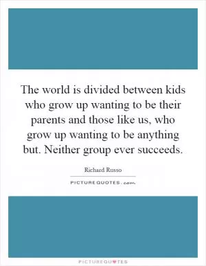 The world is divided between kids who grow up wanting to be their parents and those like us, who grow up wanting to be anything but. Neither group ever succeeds Picture Quote #1