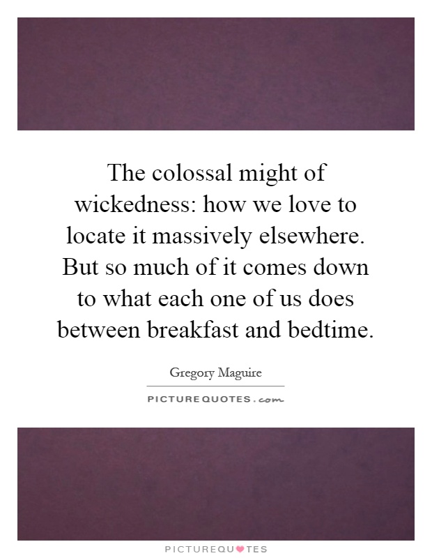 The colossal might of wickedness: how we love to locate it massively elsewhere. But so much of it comes down to what each one of us does between breakfast and bedtime Picture Quote #1