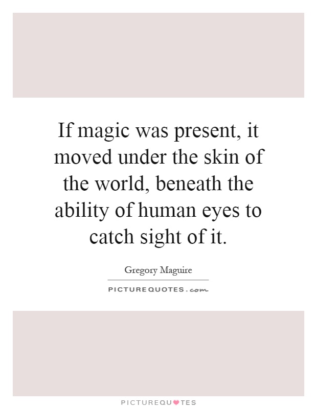 If magic was present, it moved under the skin of the world, beneath the ability of human eyes to catch sight of it Picture Quote #1