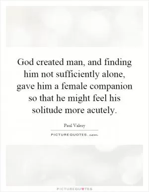 God created man, and finding him not sufficiently alone, gave him a female companion so that he might feel his solitude more acutely Picture Quote #1