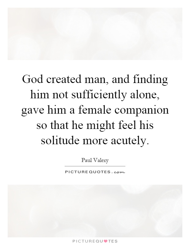 God created man, and finding him not sufficiently alone, gave him a female companion so that he might feel his solitude more acutely Picture Quote #1