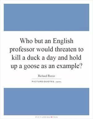 Who but an English professor would threaten to kill a duck a day and hold up a goose as an example? Picture Quote #1