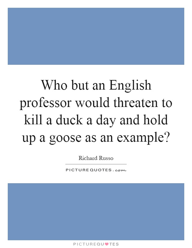 Who but an English professor would threaten to kill a duck a day and hold up a goose as an example? Picture Quote #1