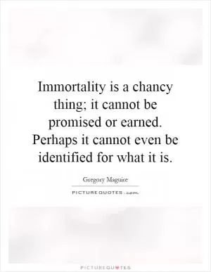 Immortality is a chancy thing; it cannot be promised or earned. Perhaps it cannot even be identified for what it is Picture Quote #1