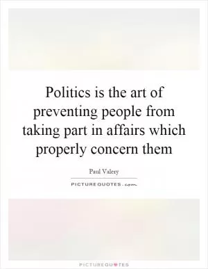 Politics is the art of preventing people from taking part in affairs which properly concern them Picture Quote #1