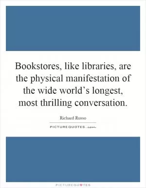 Bookstores, like libraries, are the physical manifestation of the wide world’s longest, most thrilling conversation Picture Quote #1
