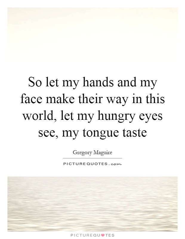 So let my hands and my face make their way in this world, let my hungry eyes see, my tongue taste Picture Quote #1