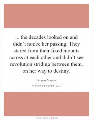 ... the decades looked on and didn’t notice her passing. They stared from their fixed mounts across at each other and didn’t see revolution striding between them, on her way to destiny Picture Quote #1