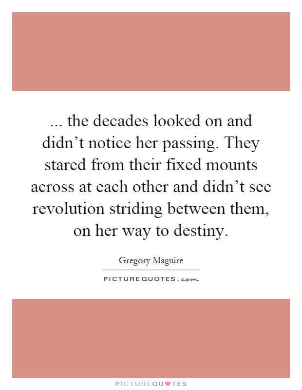 ... the decades looked on and didn't notice her passing. They stared from their fixed mounts across at each other and didn't see revolution striding between them, on her way to destiny Picture Quote #1