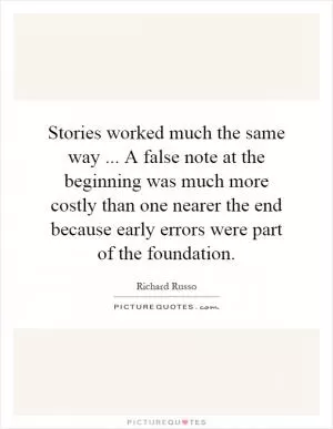 Stories worked much the same way... A false note at the beginning was much more costly than one nearer the end because early errors were part of the foundation Picture Quote #1