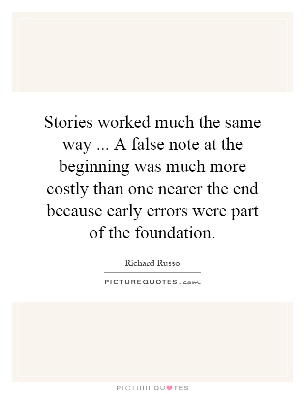Stories worked much the same way... A false note at the beginning was much more costly than one nearer the end because early errors were part of the foundation Picture Quote #1