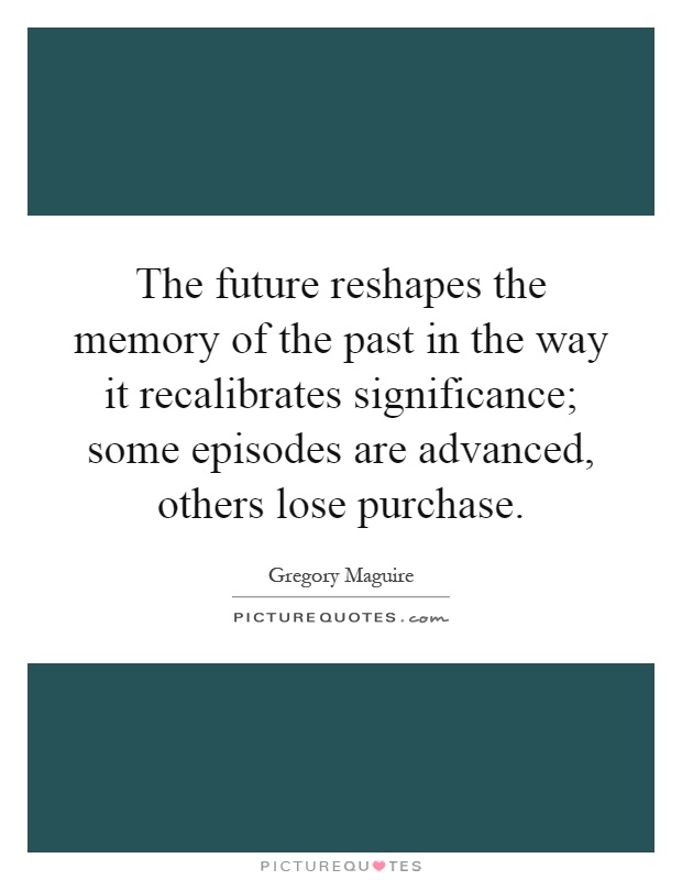 The future reshapes the memory of the past in the way it recalibrates significance; some episodes are advanced, others lose purchase Picture Quote #1