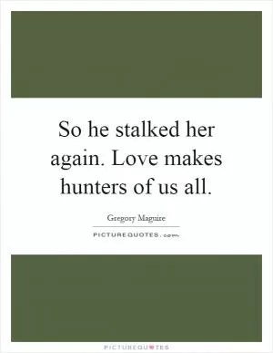 So he stalked her again. Love makes hunters of us all Picture Quote #1