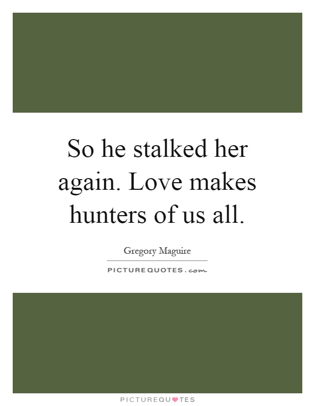 So he stalked her again. Love makes hunters of us all Picture Quote #1