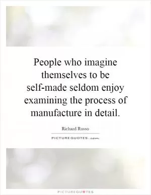 People who imagine themselves to be self-made seldom enjoy examining the process of manufacture in detail Picture Quote #1