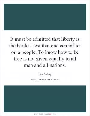 It must be admitted that liberty is the hardest test that one can inflict on a people. To know how to be free is not given equally to all men and all nations Picture Quote #1