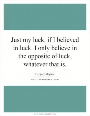 Just my luck, if I believed in luck. I only believe in the opposite of luck, whatever that is Picture Quote #1