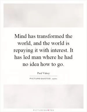 Mind has transformed the world, and the world is repaying it with interest. It has led man where he had no idea how to go Picture Quote #1