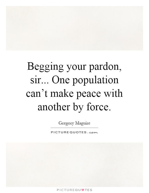 Begging your pardon, sir... One population can't make peace with another by force Picture Quote #1