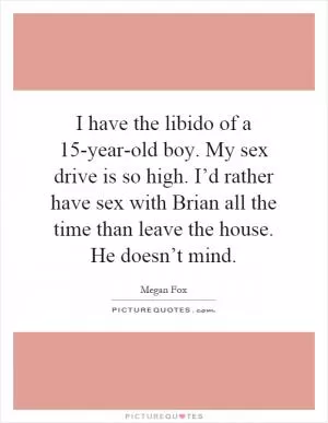 I have the libido of a 15-year-old boy. My sex drive is so high. I’d rather have sex with Brian all the time than leave the house. He doesn’t mind Picture Quote #1