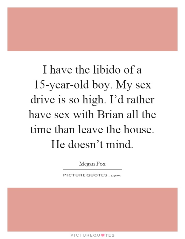 I have the libido of a 15-year-old boy. My sex drive is so high. I'd rather have sex with Brian all the time than leave the house. He doesn't mind Picture Quote #1