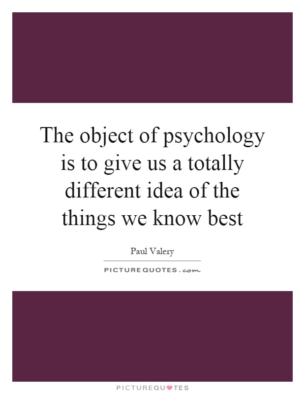The object of psychology is to give us a totally different idea of the things we know best Picture Quote #1