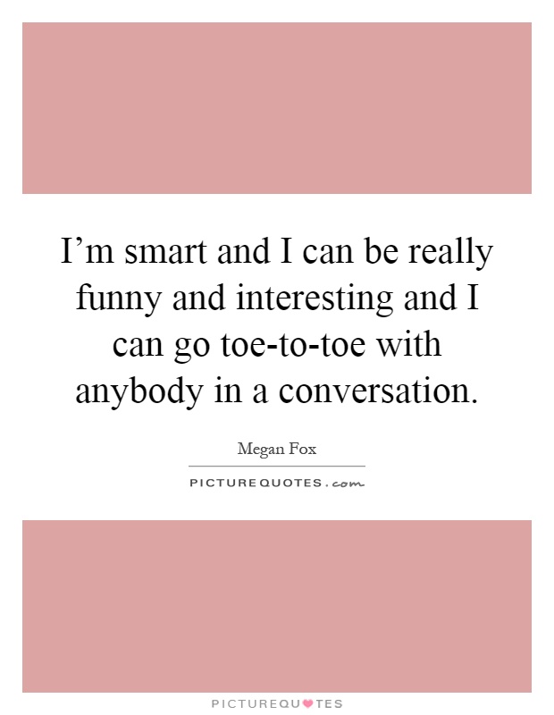 I'm smart and I can be really funny and interesting and I can go toe-to-toe with anybody in a conversation Picture Quote #1