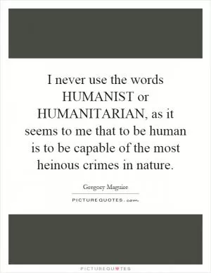 I never use the words HUMANIST or HUMANITARIAN, as it seems to me that to be human is to be capable of the most heinous crimes in nature Picture Quote #1