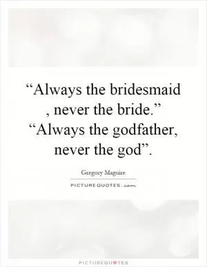 “Always the bridesmaid, never the bride.” “Always the godfather, never the god” Picture Quote #1