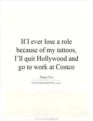 If I ever lose a role because of my tattoos, I’ll quit Hollywood and go to work at Costco Picture Quote #1