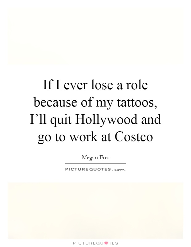 If I ever lose a role because of my tattoos, I'll quit Hollywood and go to work at Costco Picture Quote #1