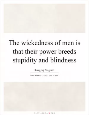 The wickedness of men is that their power breeds stupidity and blindness Picture Quote #1