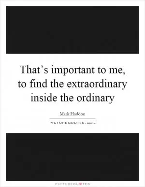 That’s important to me, to find the extraordinary inside the ordinary Picture Quote #1