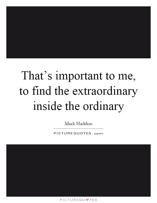 That's important to me, to find the extraordinary inside the ordinary Picture Quote #1
