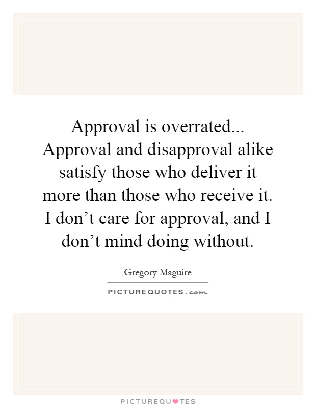 Approval is overrated... Approval and disapproval alike satisfy those who deliver it more than those who receive it. I don't care for approval, and I don't mind doing without Picture Quote #1