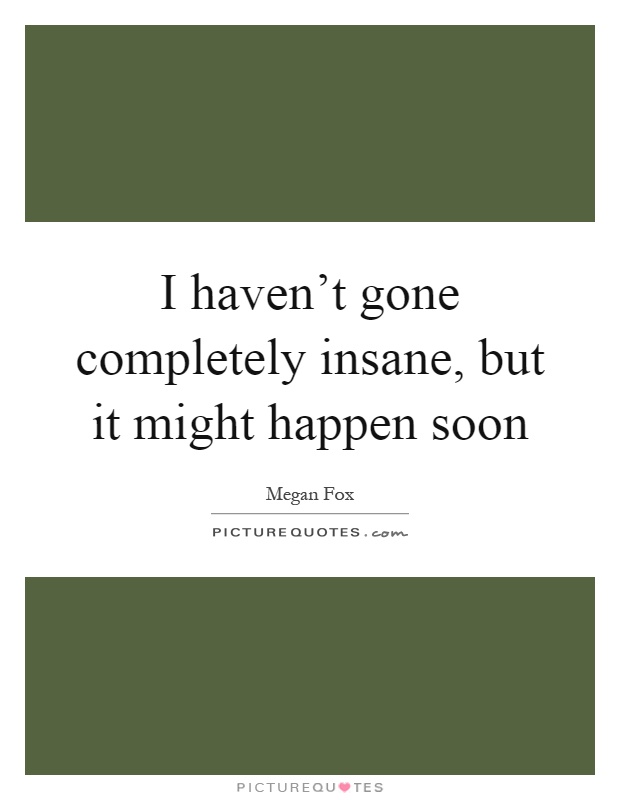 I haven't gone completely insane, but it might happen soon Picture Quote #1