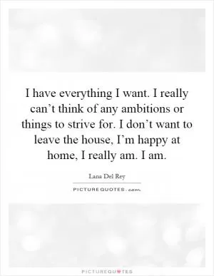I have everything I want. I really can’t think of any ambitions or things to strive for. I don’t want to leave the house, I’m happy at home, I really am. I am Picture Quote #1