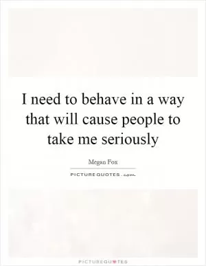 I need to behave in a way that will cause people to take me seriously Picture Quote #1