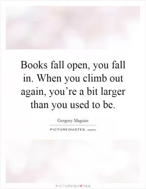Books fall open, you fall in. When you climb out again, you’re a bit larger than you used to be Picture Quote #1