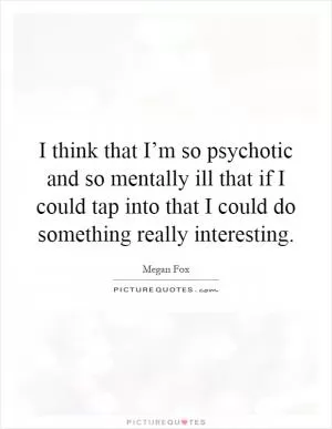 I think that I’m so psychotic and so mentally ill that if I could tap into that I could do something really interesting Picture Quote #1