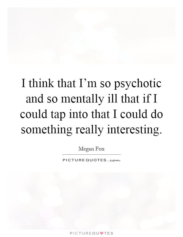 I think that I'm so psychotic and so mentally ill that if I could tap into that I could do something really interesting Picture Quote #1