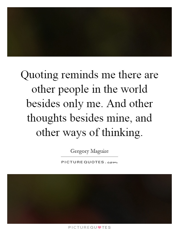 Quoting reminds me there are other people in the world besides only me. And other thoughts besides mine, and other ways of thinking Picture Quote #1