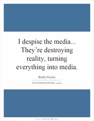 I despise the media... They’re destroying reality, turning everything into media Picture Quote #1
