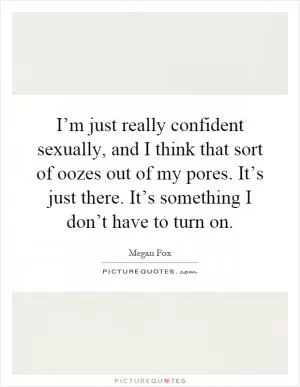 I’m just really confident sexually, and I think that sort of oozes out of my pores. It’s just there. It’s something I don’t have to turn on Picture Quote #1