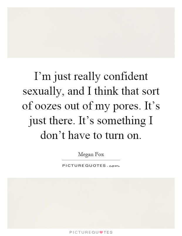 I'm just really confident sexually, and I think that sort of oozes out of my pores. It's just there. It's something I don't have to turn on Picture Quote #1