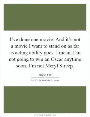 I’ve done one movie. And it’s not a movie I want to stand on as far as acting ability goes. I mean, I’m not going to win an Oscar anytime soon. I’m not Meryl Streep Picture Quote #1