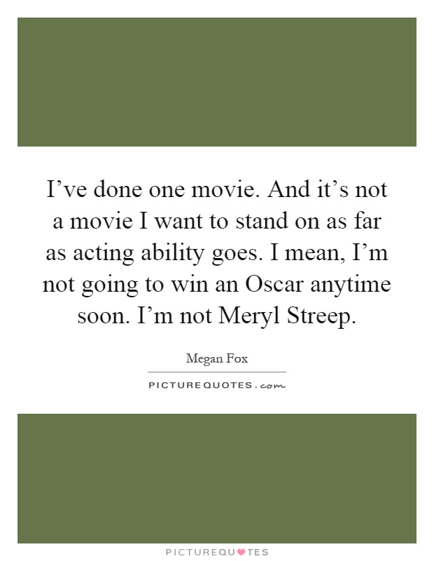 I've done one movie. And it's not a movie I want to stand on as far as acting ability goes. I mean, I'm not going to win an Oscar anytime soon. I'm not Meryl Streep Picture Quote #1