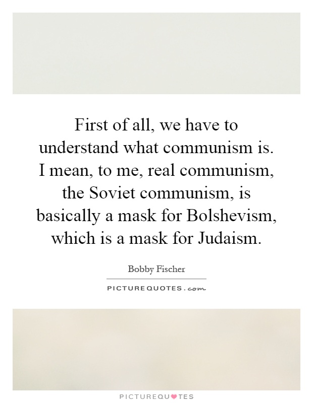 First of all, we have to understand what communism is. I mean, to me, real communism, the Soviet communism, is basically a mask for Bolshevism, which is a mask for Judaism Picture Quote #1