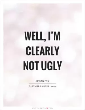 Well, I’m clearly not ugly Picture Quote #1
